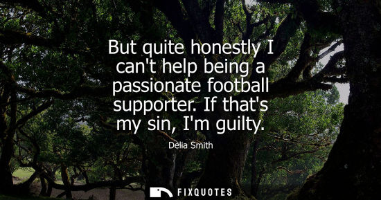 Small: But quite honestly I cant help being a passionate football supporter. If thats my sin, Im guilty