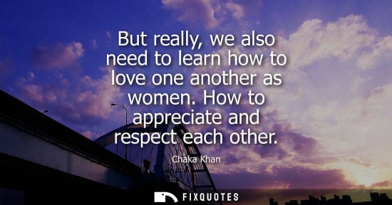 Small: But really, we also need to learn how to love one another as women. How to appreciate and respect each 