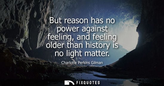Small: But reason has no power against feeling, and feeling older than history is no light matter