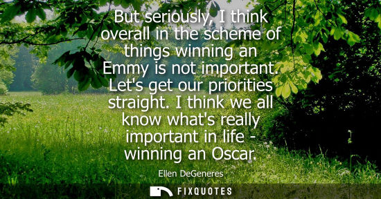 Small: But seriously, I think overall in the scheme of things winning an Emmy is not important. Lets get our p