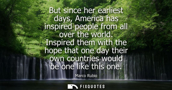Small: But since her earliest days, America has inspired people from all over the world. Inspired them with th