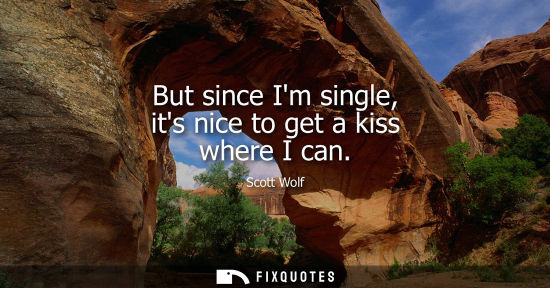 Small: But since Im single, its nice to get a kiss where I can