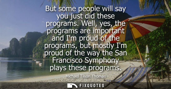 Small: But some people will say you just did these programs. Well, yes, the programs are important and Im proud of th
