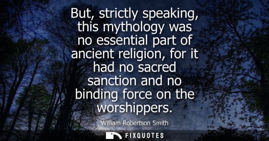 Small: But, strictly speaking, this mythology was no essential part of ancient religion, for it had no sacred sanctio