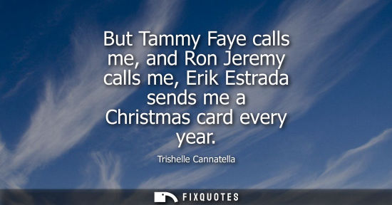 Small: But Tammy Faye calls me, and Ron Jeremy calls me, Erik Estrada sends me a Christmas card every year