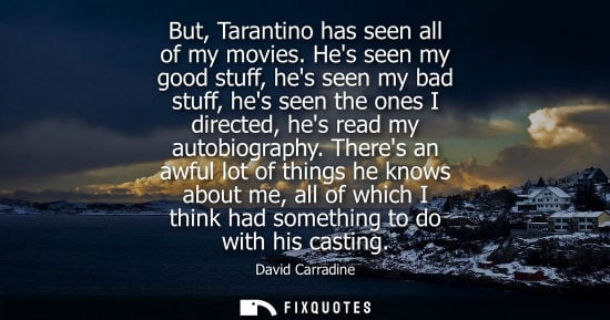 Small: David Carradine: But, Tarantino has seen all of my movies. Hes seen my good stuff, hes seen my bad stuff, hes 