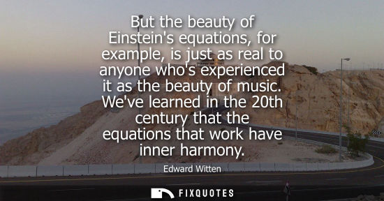 Small: But the beauty of Einsteins equations, for example, is just as real to anyone whos experienced it as th