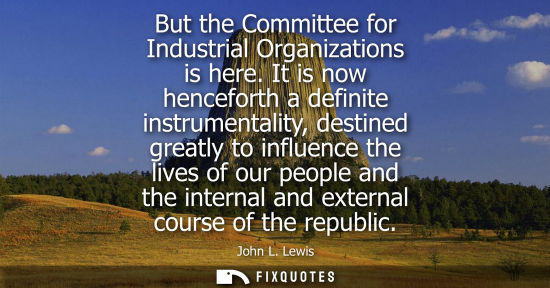 Small: But the Committee for Industrial Organizations is here. It is now henceforth a definite instrumentality