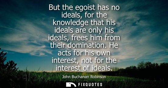 Small: But the egoist has no ideals, for the knowledge that his ideals are only his ideals, frees him from the