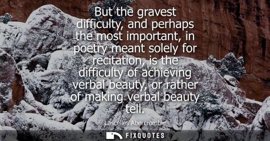 Small: But the gravest difficulty, and perhaps the most important, in poetry meant solely for recitation, is t
