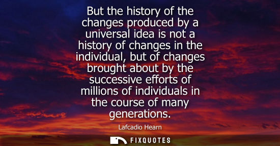 Small: But the history of the changes produced by a universal idea is not a history of changes in the individu