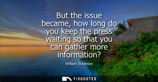 Small: But the issue became, how long do you keep the press waiting so that you can gather more information?