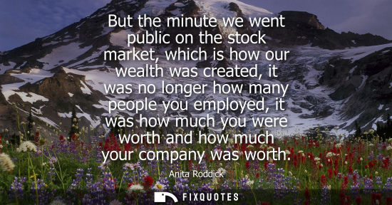 Small: But the minute we went public on the stock market, which is how our wealth was created, it was no longe