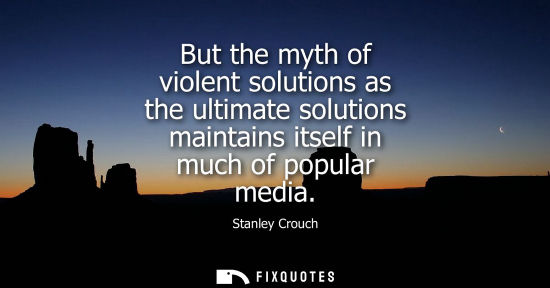 Small: But the myth of violent solutions as the ultimate solutions maintains itself in much of popular media