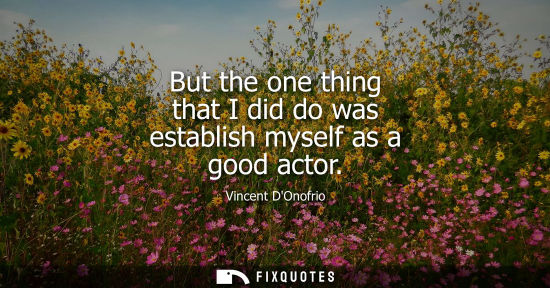 Small: But the one thing that I did do was establish myself as a good actor