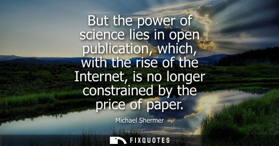 Small: But the power of science lies in open publication, which, with the rise of the Internet, is no longer c
