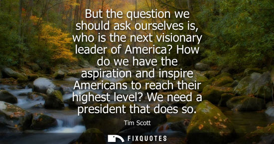 Small: But the question we should ask ourselves is, who is the next visionary leader of America? How do we hav