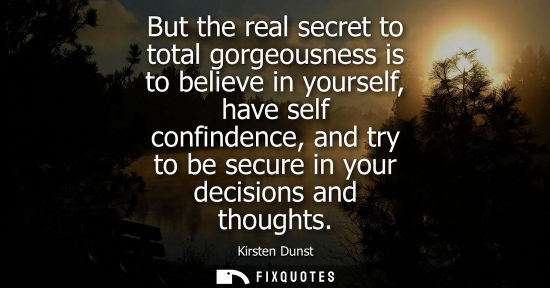 Small: But the real secret to total gorgeousness is to believe in yourself, have self confindence, and try to 