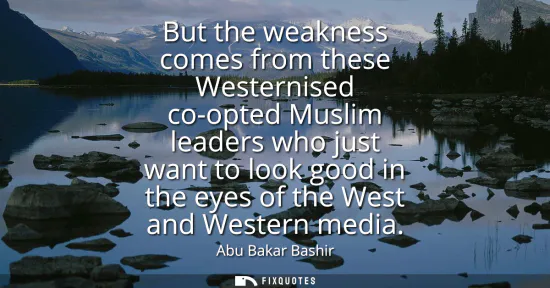 Small: But the weakness comes from these Westernised co-opted Muslim leaders who just want to look good in the eyes o