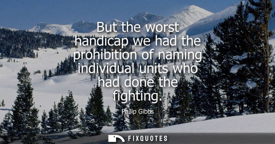 Small: Philip Gibbs: But the worst handicap we had the prohibition of naming individual units who had done the fighti