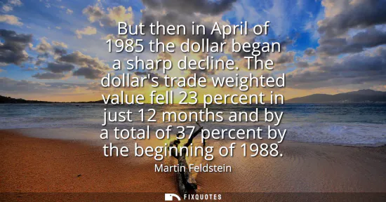 Small: But then in April of 1985 the dollar began a sharp decline. The dollars trade weighted value fell 23 percent i