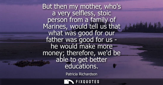 Small: But then my mother, whos a very selfless, stoic person from a family of Marines, would tell us that wha