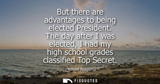 Small: But there are advantages to being elected President. The day after I was elected, I had my high school grades 