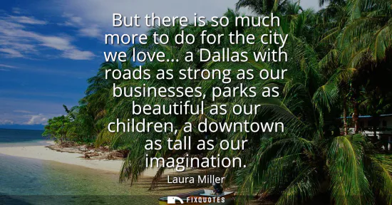 Small: But there is so much more to do for the city we love... a Dallas with roads as strong as our businesses, parks