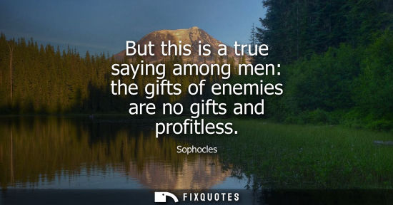Small: But this is a true saying among men: the gifts of enemies are no gifts and profitless