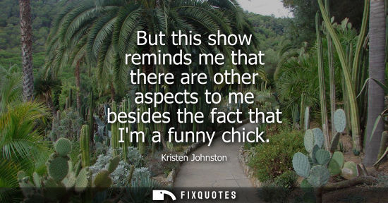 Small: But this show reminds me that there are other aspects to me besides the fact that Im a funny chick