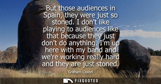 Small: But those audiences in Spain, they were just so stoned. I dont like playing to audiences like that beca