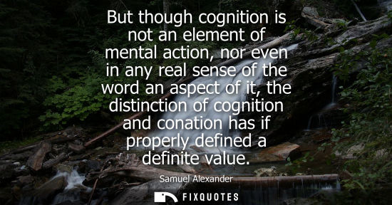 Small: But though cognition is not an element of mental action, nor even in any real sense of the word an aspe