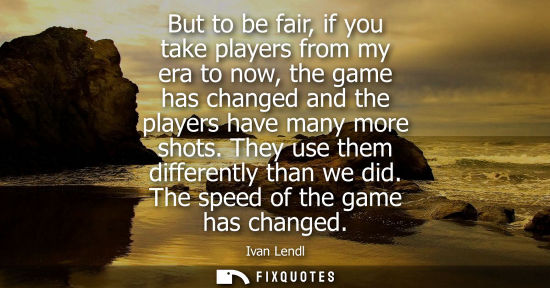 Small: But to be fair, if you take players from my era to now, the game has changed and the players have many 