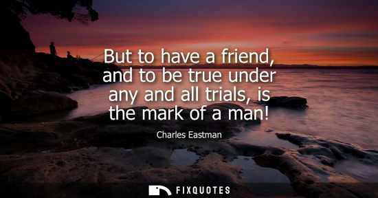 Small: But to have a friend, and to be true under any and all trials, is the mark of a man!