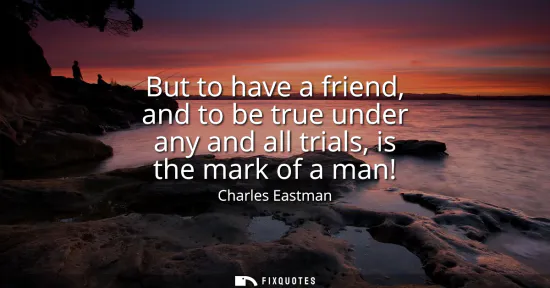 Small: But to have a friend, and to be true under any and all trials, is the mark of a man!