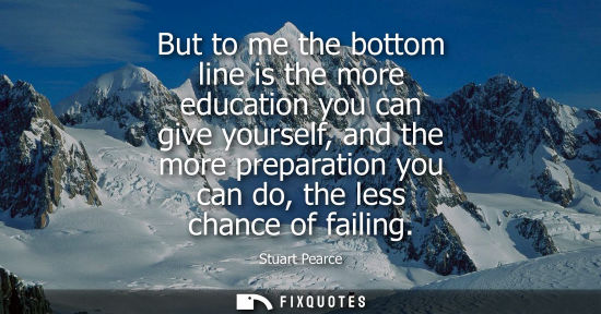 Small: But to me the bottom line is the more education you can give yourself, and the more preparation you can