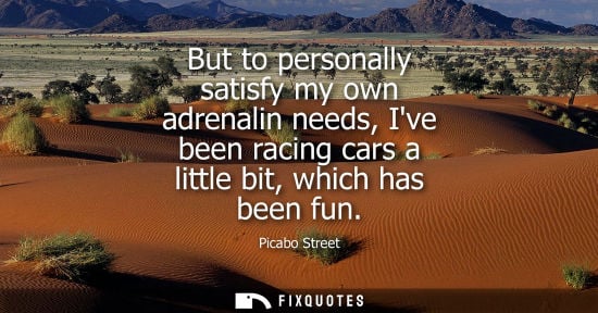 Small: Picabo Street: But to personally satisfy my own adrenalin needs, Ive been racing cars a little bit, which has 