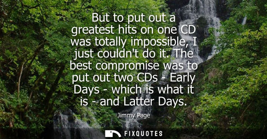 Small: But to put out a greatest hits on one CD was totally impossible, I just couldnt do it. The best comprom