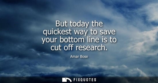 Small: But today the quickest way to save your bottom line is to cut off research