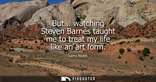 Small: But... watching Steven Barnes taught me to treat my life like an art form