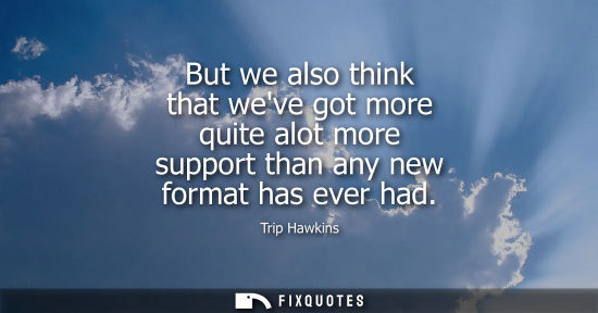 Small: But we also think that weve got more quite alot more support than any new format has ever had