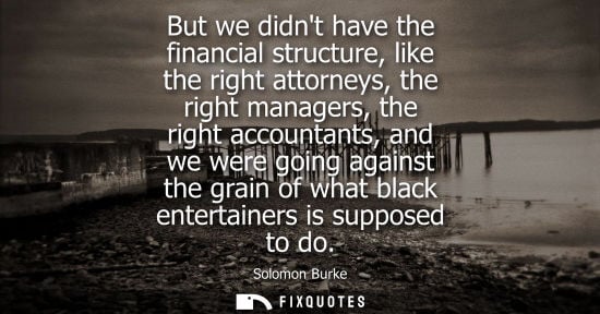 Small: But we didnt have the financial structure, like the right attorneys, the right managers, the right acco
