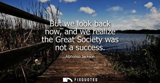 Small: But we look back now, and we realize the Great Society was not a success