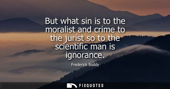 Small: But what sin is to the moralist and crime to the jurist so to the scientific man is ignorance - Frederick Sodd