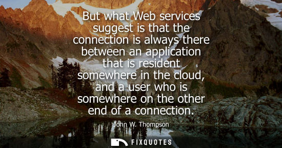 Small: But what Web services suggest is that the connection is always there between an application that is res