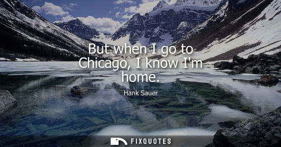 Small: But when I go to Chicago, I know Im home