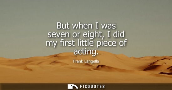 Small: But when I was seven or eight, I did my first little piece of acting