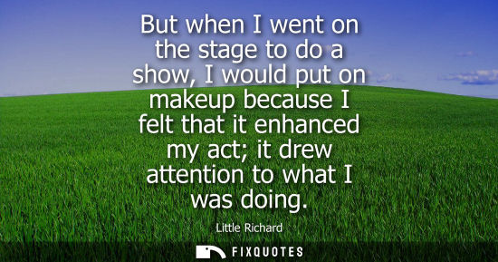 Small: But when I went on the stage to do a show, I would put on makeup because I felt that it enhanced my act