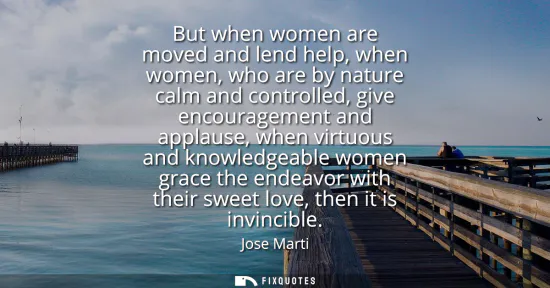 Small: But when women are moved and lend help, when women, who are by nature calm and controlled, give encouragement 