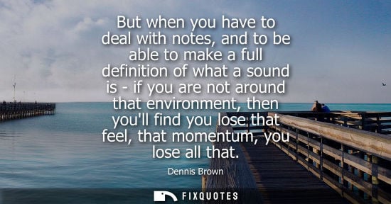 Small: But when you have to deal with notes, and to be able to make a full definition of what a sound is - if 